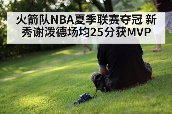 火箭队NBA夏季联赛夺冠 新秀谢泼德场均25分获MVP